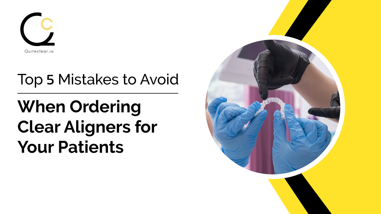 Top 5 Mistakes to Avoid When Ordering Clear Aligners for Your Patients