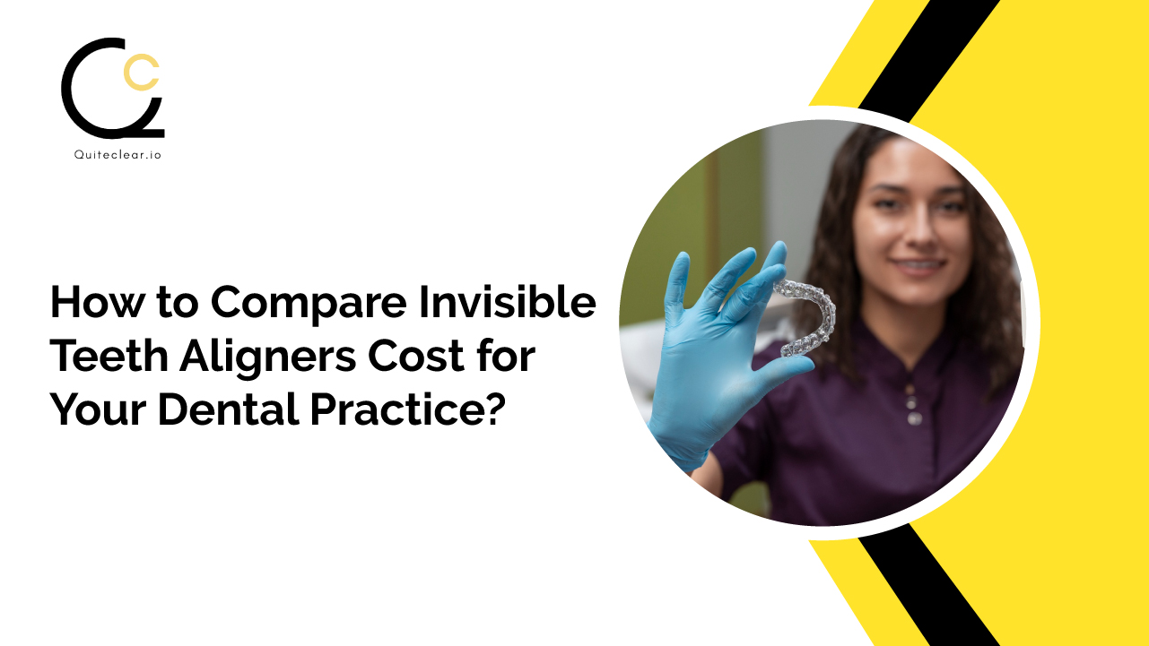 How to Compare Invisible Teeth Aligners Cost for Your Dental Practice?